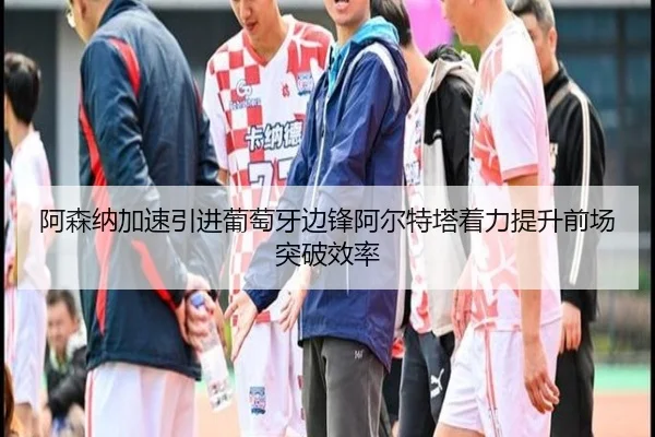 阿森纳加速引进葡萄牙边锋阿尔特塔着力提升前场突破效率