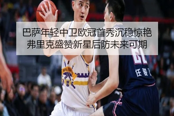 巴萨年轻中卫欧冠首秀沉稳惊艳 弗里克盛赞新星后防未来可期